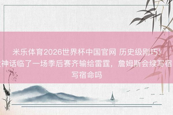 米乐体育2026世界杯中国官网 历史级刚巧！四大神话临了一场季后赛齐输给雷霆，詹姆斯会续写宿命吗