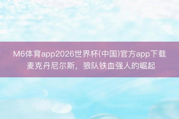 M6体育app2026世界杯(中国)官方app下载 麦克丹尼尔斯，狼队铁血强人的崛起