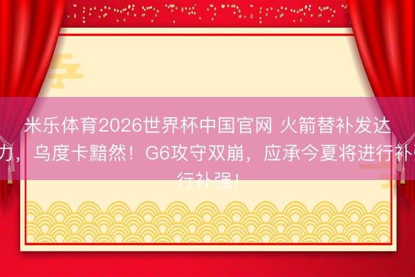 米乐体育2026世界杯中国官网 火箭替补发达无力，乌度卡黯然！G6攻守双崩，应承今夏将进行补强！