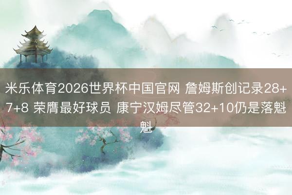 米乐体育2026世界杯中国官网 詹姆斯创记录28+7+8 荣膺最好球员 康宁汉姆尽管32+10仍是落魁