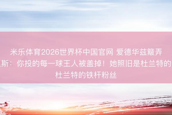 米乐体育2026世界杯中国官网 爱德华兹簸弄安吉尔里斯：你投的每一球王人被盖掉！她照旧是杜兰特的铁杆粉丝