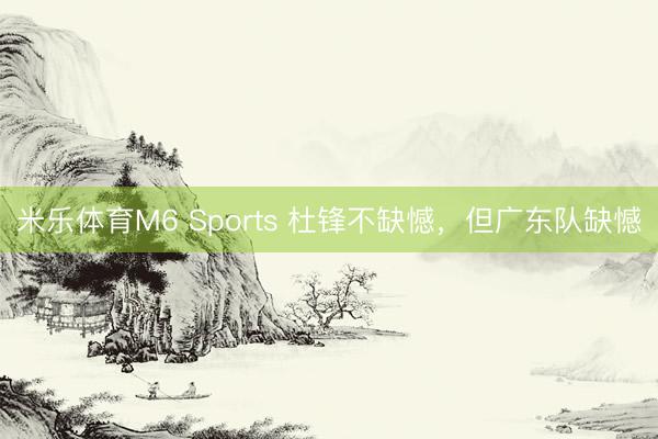 米乐体育M6 Sports 杜锋不缺憾，但广东队缺憾