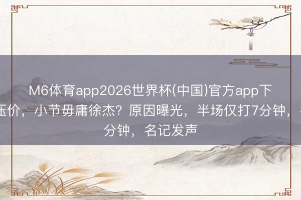 M6体育app2026世界杯(中国)官方app下载 公约压价，小节毋庸徐杰？原因曝光，半场仅打7分钟，名记发声