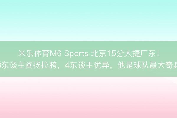 米乐体育M6 Sports 北京15分大捷广东！3东谈主阐扬拉胯，4东谈主优异，他是球队最大奇兵