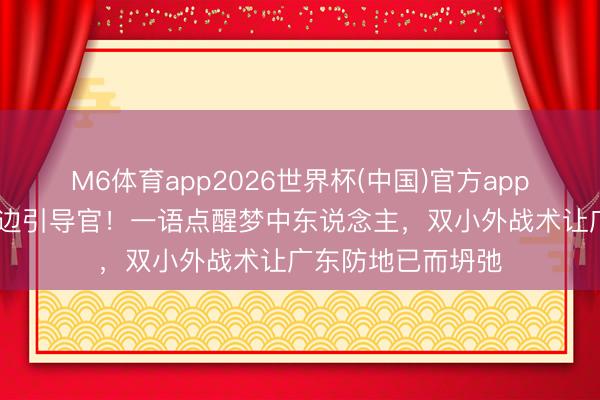 M6体育app2026世界杯(中国)官方app下载 周琦化身场边引导官！一语点醒梦中东说念主，双小外战术让广东防地已而坍弛