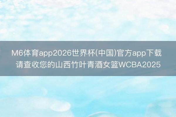 M6体育app2026世界杯(中国)官方app下载 请查收您的山西竹叶青酒女篮WCBA2025