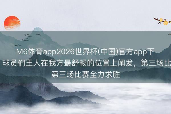 M6体育app2026世界杯(中国)官方app下载 胡明轩：球员们王人在我方最舒畅的位置上阐发，第三场比赛全力求胜