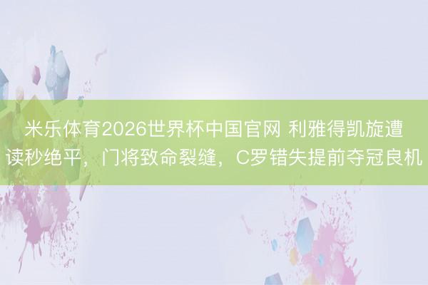 米乐体育2026世界杯中国官网 利雅得凯旋遭读秒绝平，门将致命裂缝，C罗错失提前夺冠良机