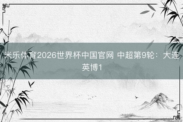 米乐体育2026世界杯中国官网 中超第9轮：大连英博1