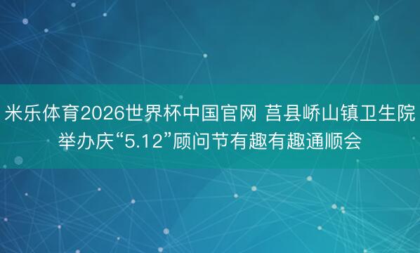 米乐体育2026世界杯中国官网 莒县峤山镇卫生院举办庆“5.12”顾问节有趣有趣通顺会