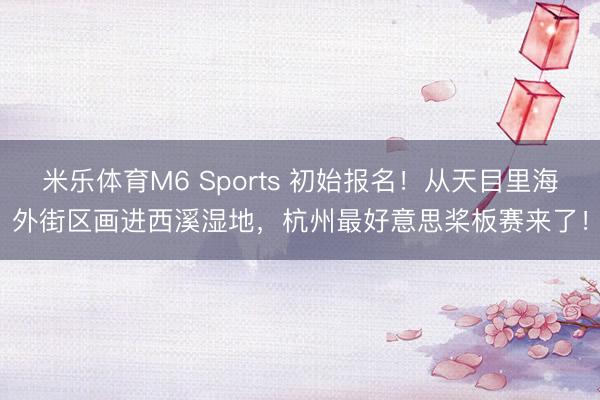 米乐体育M6 Sports 初始报名！从天目里海外街区画进西溪湿地，杭州最好意思桨板赛来了！