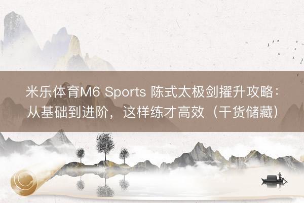 米乐体育M6 Sports 陈式太极剑擢升攻略：从基础到进阶，这样练才高效（干货储藏）
