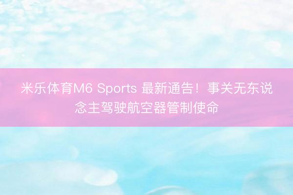 米乐体育M6 Sports 最新通告！事关无东说念主驾驶航空器管制使命