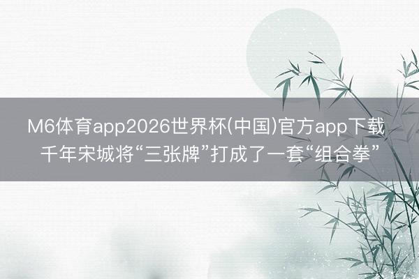M6体育app2026世界杯(中国)官方app下载 千年宋城将“三张牌”打成了一套“组合拳”