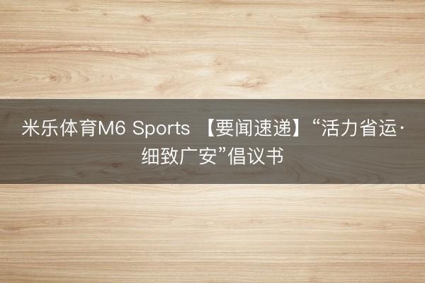米乐体育M6 Sports 【要闻速递】“活力省运·细致广安”倡议书