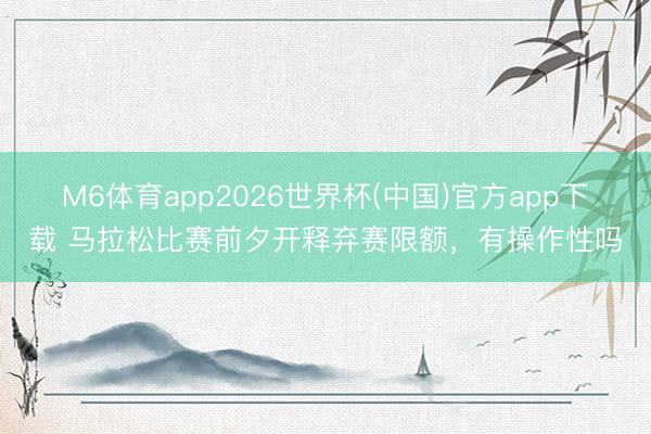 M6体育app2026世界杯(中国)官方app下载 马拉松比赛前夕开释弃赛限额，有操作性吗