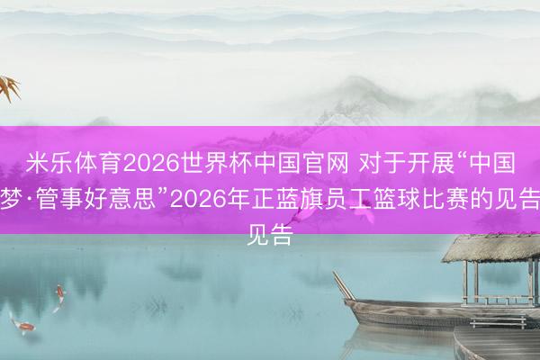 米乐体育2026世界杯中国官网 对于开展“中国梦·管事好意思”2026年正蓝旗员工篮球比赛的见告