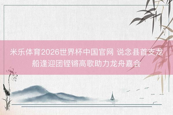 米乐体育2026世界杯中国官网 说念县首支龙船逢迎团铿锵高歌助力龙舟嘉会