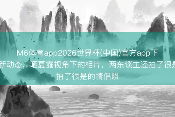 M6体育app2026世界杯(中国)官方app下载 马龙更新动态，晒夏露视角下的相片，两东谈主还拍了很是的情侣照