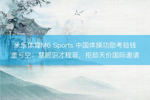 米乐体育M6 Sports 中国体操功勋考验钱奎亏空：慧眼识才程菲，拒却天价国际邀请