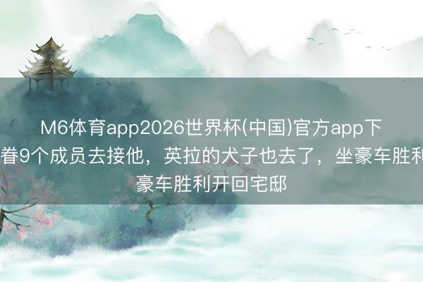 M6体育app2026世界杯(中国)官方app下载 他信家眷9个成员去接他，英拉的犬子也去了，坐豪车胜利开回宅邸