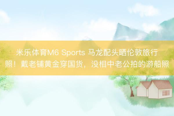 米乐体育M6 Sports 马龙配头晒伦敦旅行照！戴老铺黄金穿国货，没相中老公拍的游船照