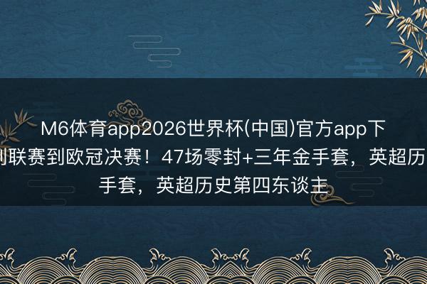 M6体育app2026世界杯(中国)官方app下载 从第五级别联赛到欧冠决赛！47场零封+三年金手套，英超历史第四东谈主