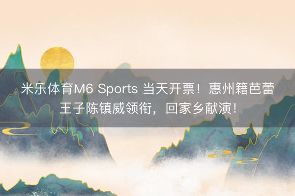 米乐体育M6 Sports 当天开票！惠州籍芭蕾王子陈镇威领衔，回家乡献演！