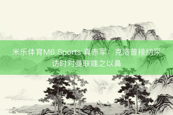 米乐体育M6 Sports 真赤军：克洛普接纳采访时对曼联嗤之以鼻