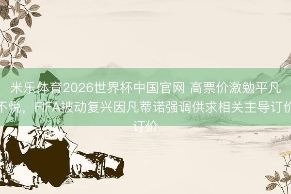 米乐体育2026世界杯中国官网 高票价激勉平凡不悦，FIFA被动复兴因凡蒂诺强调供求相关主导订价