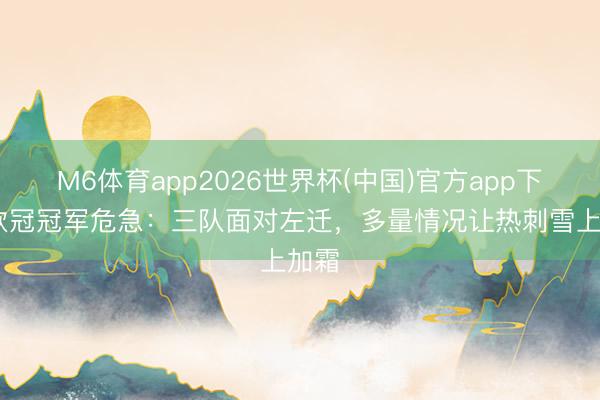 M6体育app2026世界杯(中国)官方app下载 欧冠冠军危急：三队面对左迁，多量情况让热刺雪上加霜
