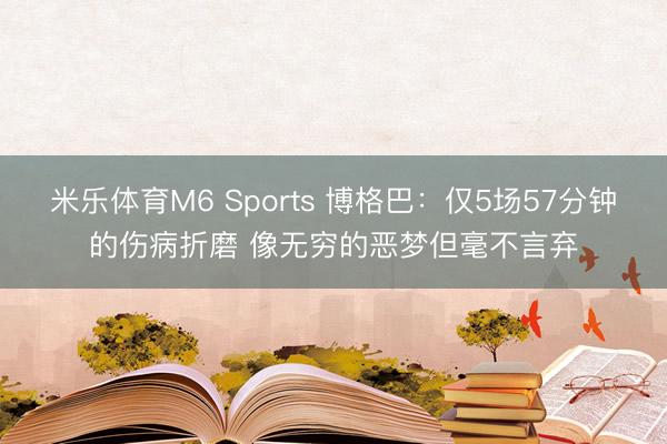 米乐体育M6 Sports 博格巴：仅5场57分钟的伤病折磨 像无穷的恶梦但毫不言弃