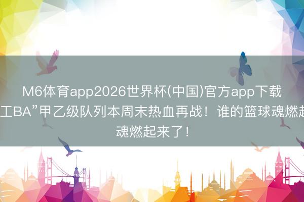 M6体育app2026世界杯(中国)官方app下载 芜湖“工BA”甲乙级队列本周末热血再战！谁的篮球魂燃起来了！