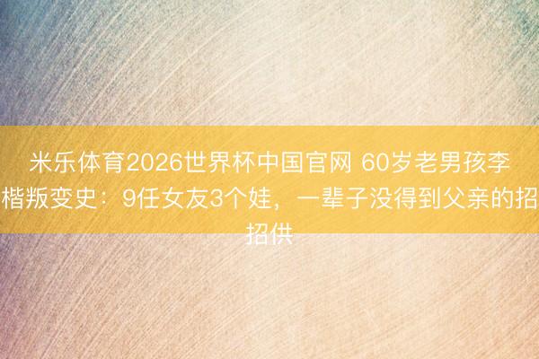 米乐体育2026世界杯中国官网 60岁老男孩李泽楷叛变史：9任女友3个娃，一辈子没得到父亲的招供