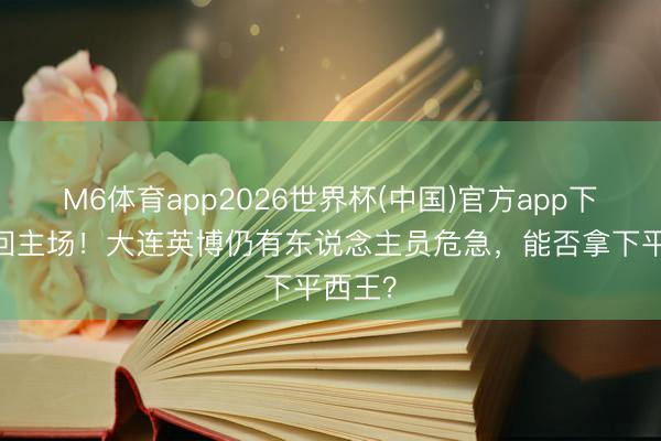 M6体育app2026世界杯(中国)官方app下载 重回主场！大连英博仍有东说念主员危急，能否拿下平西王？