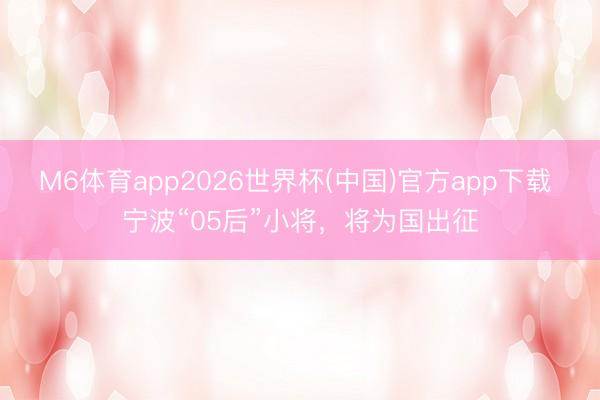 M6体育app2026世界杯(中国)官方app下载 宁波“05后”小将，将为国出征