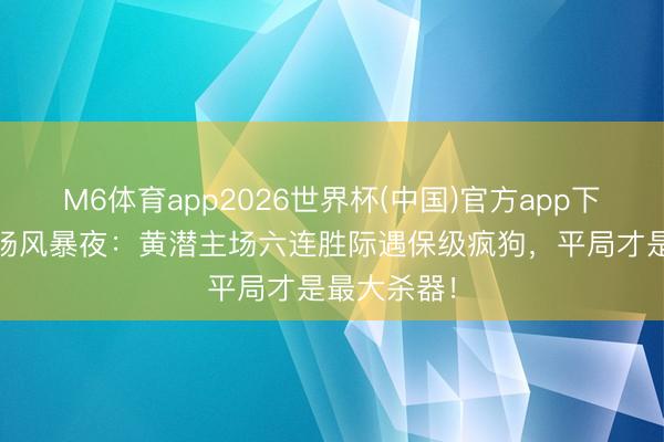 M6体育app2026世界杯(中国)官方app下载 陶瓷球场风暴夜：黄潜主场六连胜际遇保级疯狗，平局才是最大杀器！