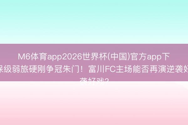 M6体育app2026世界杯(中国)官方app下载 保级弱旅硬刚争冠朱门！富川FC主场能否再演逆袭好戏？