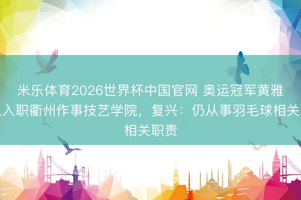 米乐体育2026世界杯中国官网 奥运冠军黄雅琼拟入职衢州作事技艺学院，复兴：仍从事羽毛球相关职责