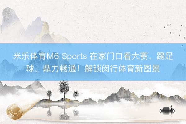 米乐体育M6 Sports 在家门口看大赛、踢足球、鼎力畅通！解锁闵行体育新图景