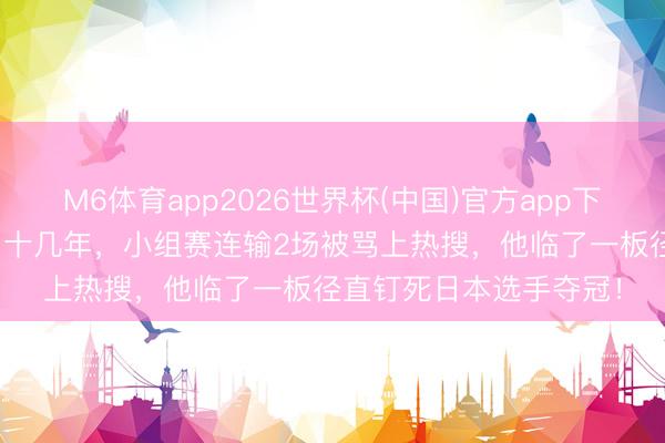 M6体育app2026世界杯(中国)官方app下载 5元拍子对着墙练了十几年，小组赛连输2场被骂上热搜，他临了一板径直钉死日本选手夺冠！