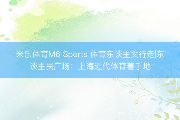 米乐体育M6 Sports 体育东谈主文行走|东谈主民广场：上海近代体育着手地