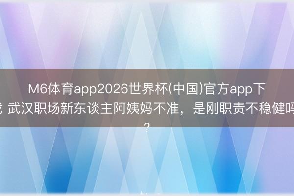 M6体育app2026世界杯(中国)官方app下载 武汉职场新东谈主阿姨妈不准，是刚职责不稳健吗？