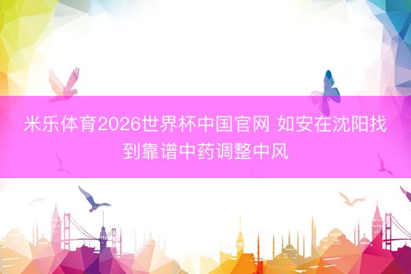 米乐体育2026世界杯中国官网 如安在沈阳找到靠谱中药调整中风