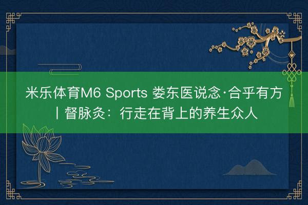 米乐体育M6 Sports 娄东医说念·合乎有方丨督脉灸：行走在背上的养生众人