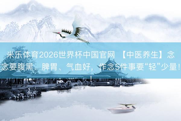 米乐体育2026世界杯中国官网 【中医养生】念念要腹黑、脾胃、气血好，作念5件事要“轻”少量！