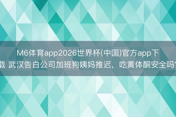 M6体育app2026世界杯(中国)官方app下载 武汉告白公司加班狗姨妈推迟，吃黄体酮安全吗？
