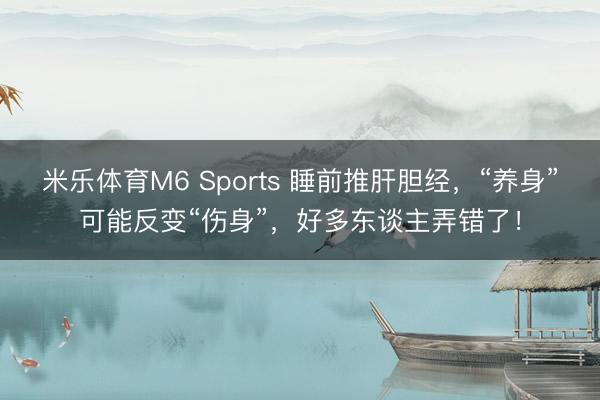 米乐体育M6 Sports 睡前推肝胆经，“养身”可能反变“伤身”，好多东谈主弄错了！