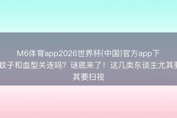M6体育app2026世界杯(中国)官方app下载 招蚊子和血型关连吗？谜底来了！这几类东谈主尤其要扫视