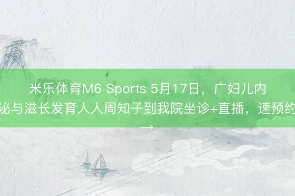 米乐体育M6 Sports 5月17日，广妇儿内分泌与滋长发育人人周知子到我院坐诊+直播，速预约→